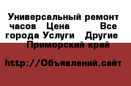 Универсальный ремонт часов › Цена ­ 100 - Все города Услуги » Другие   . Приморский край